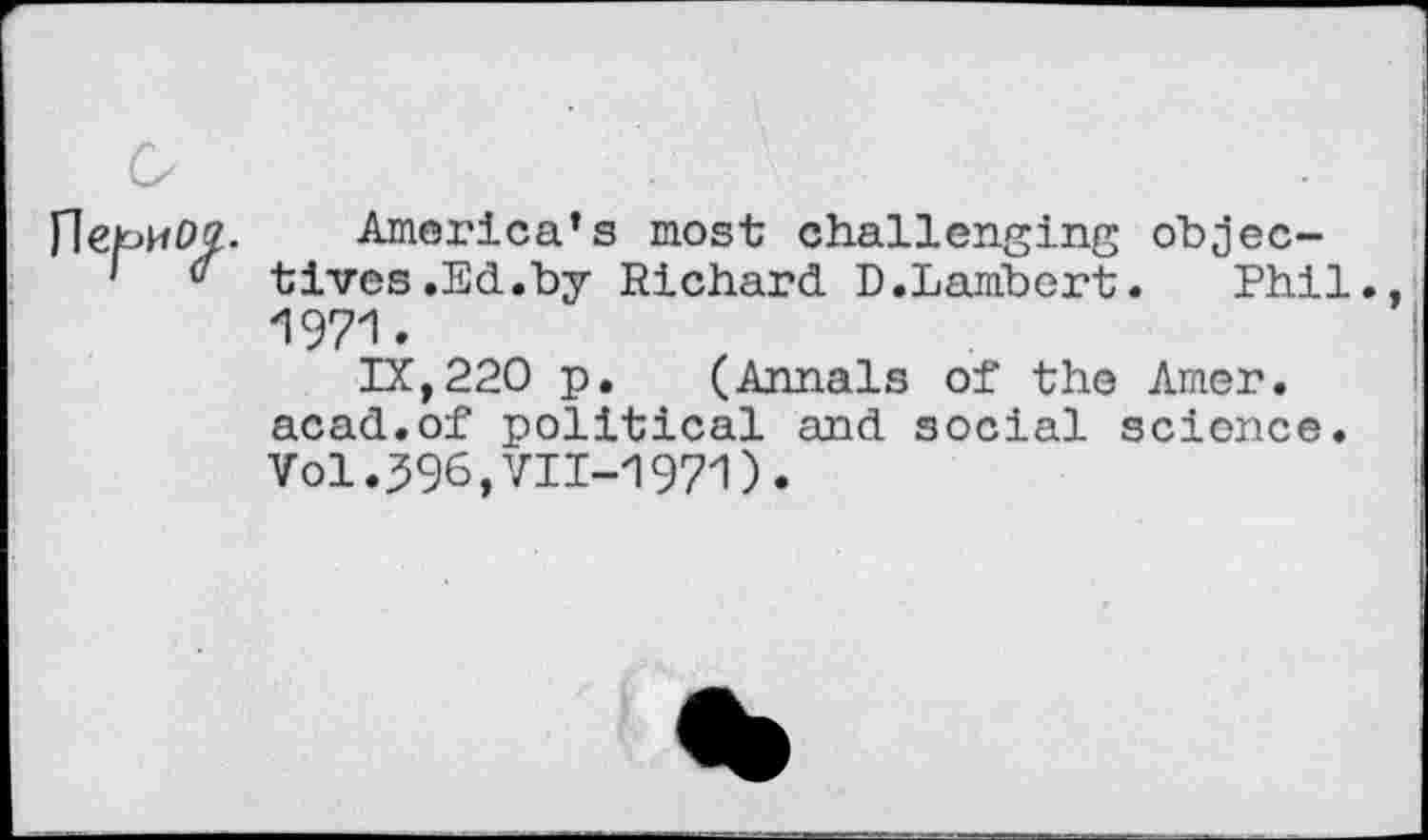 ﻿
America’s most challenging objectives .Ed.by Richard D.Lambert. Phil. 1971.
IX,220 p. (Annals of the Amer, acad.of political and social science. Vol.396,VII-1971).